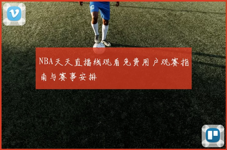NBA天天直播线观看免费用户观赛指南与赛事安排