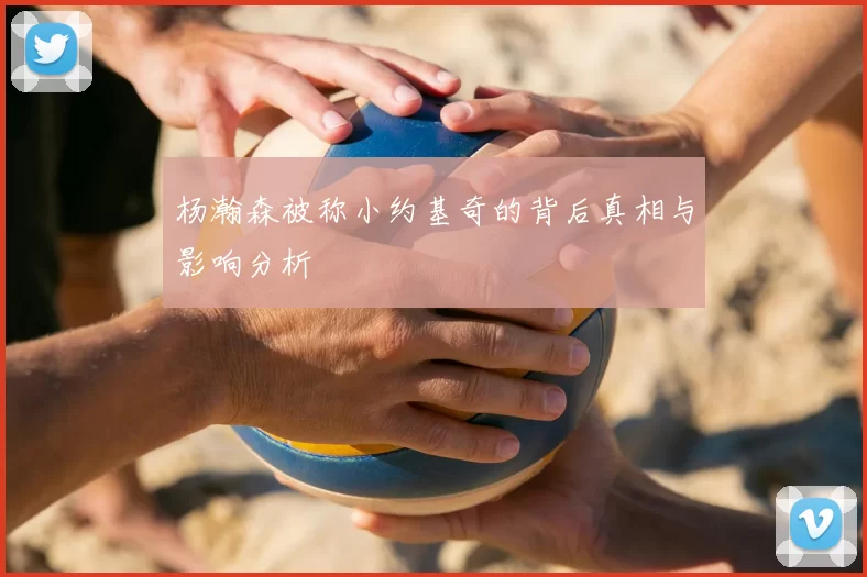 杨瀚森被称小约基奇的背后真相与影响分析