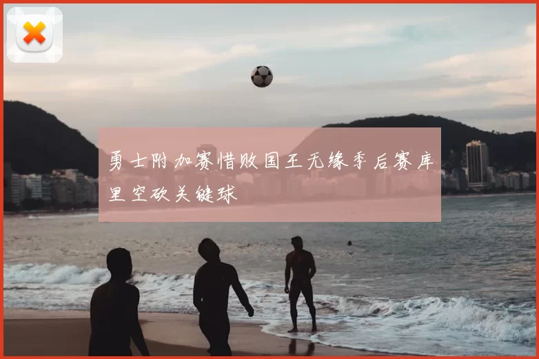 勇士附加赛惜败国王无缘季后赛库里空砍关键球