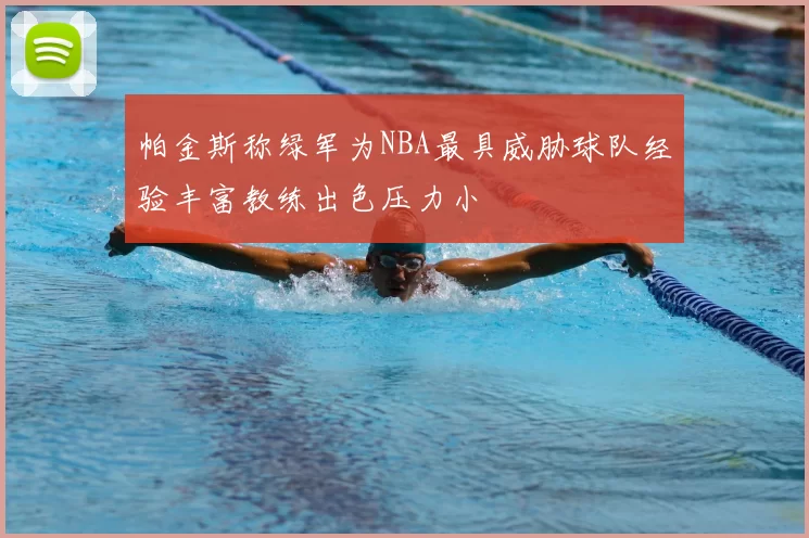 帕金斯称绿军为NBA最具威胁球队经验丰富教练出色压力小