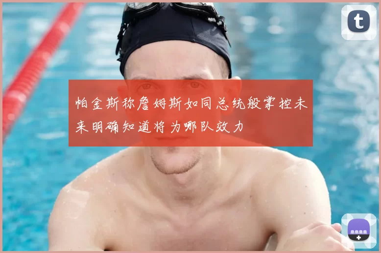 帕金斯称詹姆斯如同总统般掌控未来明确知道将为哪队效力