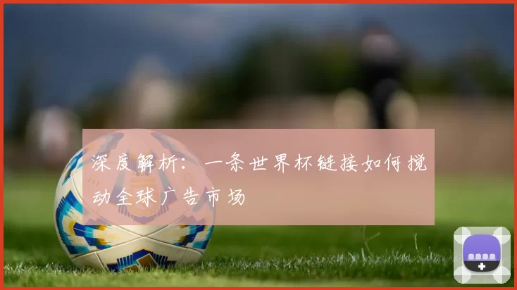 深度解析:一条世界杯链接如何搅动全球广告市场