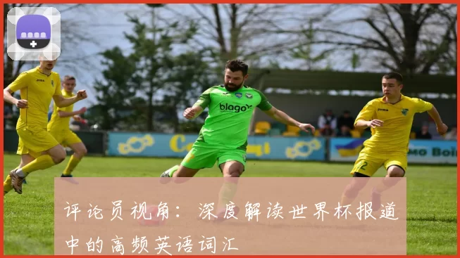 评论员视角：深度解读世界杯报道中的高频英语词汇