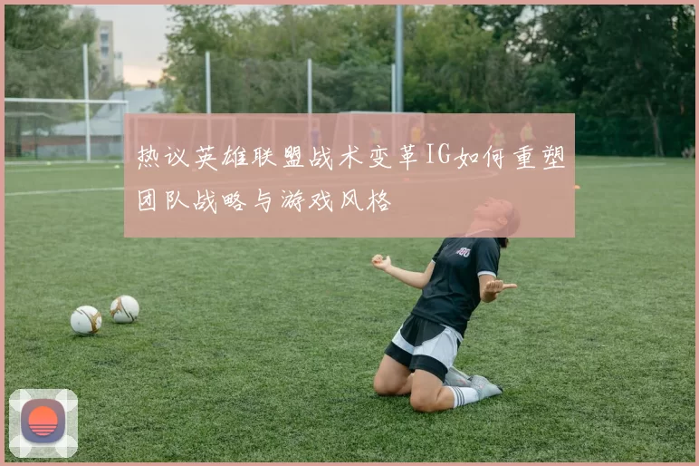 热议英雄联盟战术变革IG如何重塑团队战略与游戏风格