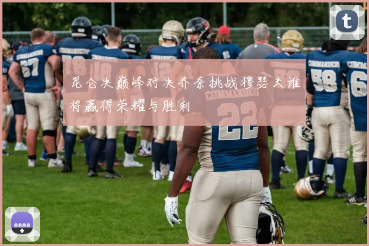 昆仑决巅峰对决乔奈挑战穆瑟夫谁将赢得荣耀与胜利