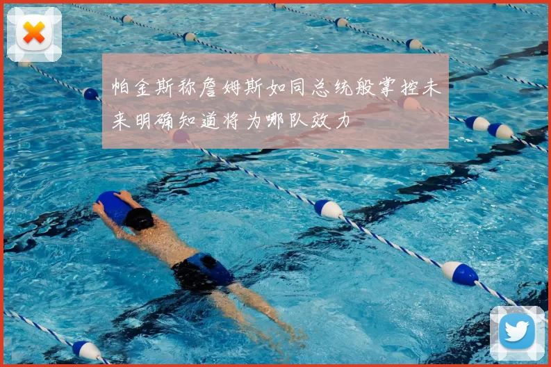 帕金斯称詹姆斯如同总统般掌控未来明确知道将为哪队效力
