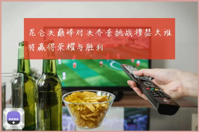 昆仑决巅峰对决乔奈挑战穆瑟夫谁将赢得荣耀与胜利