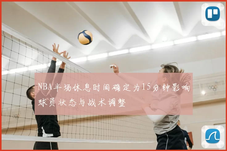 NBA半场休息时间确定为15分钟影响球员状态与战术调整