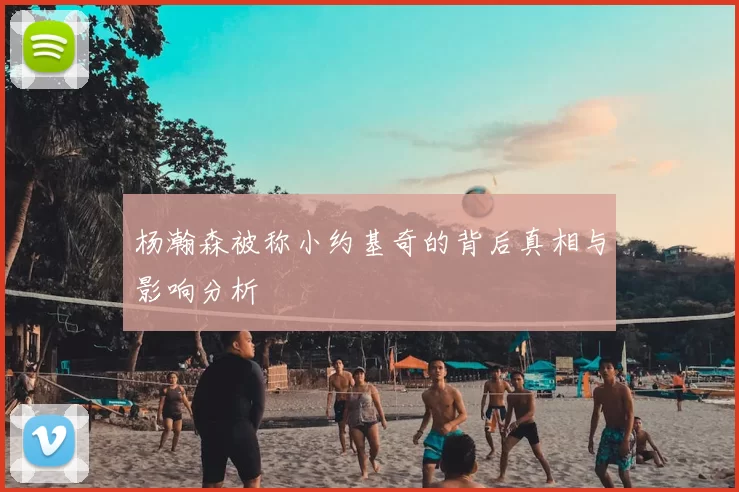 杨瀚森被称小约基奇的背后真相与影响分析