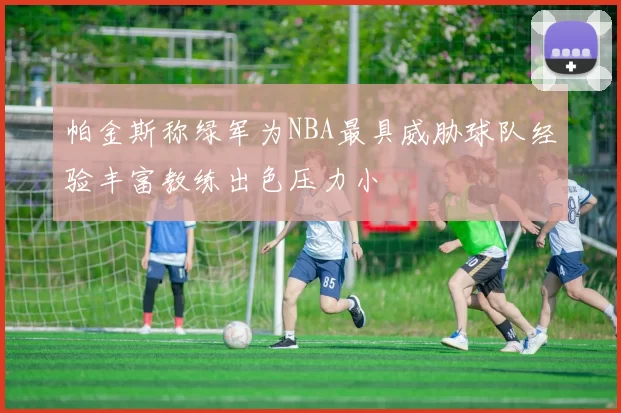 帕金斯称绿军为NBA最具威胁球队经验丰富教练出色压力小
