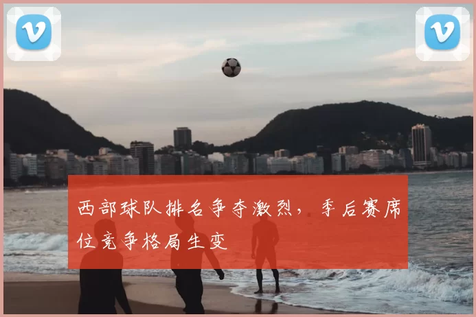 西部球队排名争夺激烈，季后赛席位竞争格局生变