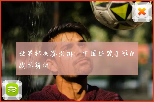 世界杯决赛女排：中国逆袭夺冠的战术解析