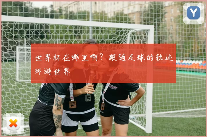 世界杯在哪里啊？跟随足球的轨迹环游世界