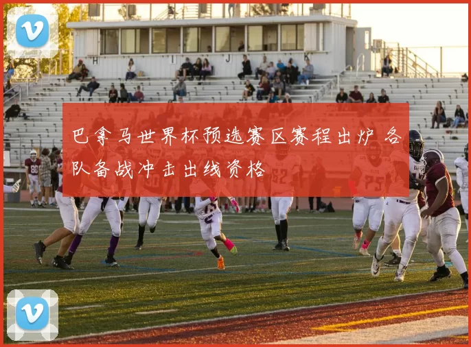巴拿马世界杯预选赛区赛程出炉 各队备战冲击出线资格