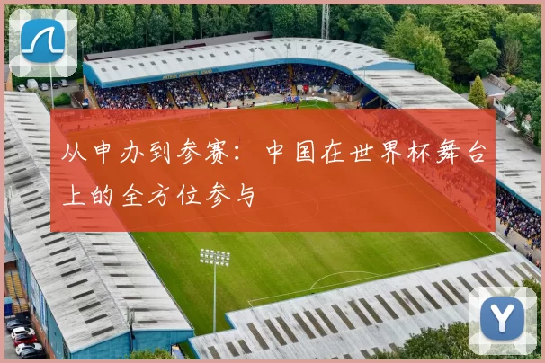 从申办到参赛：中国在世界杯舞台上的全方位参与