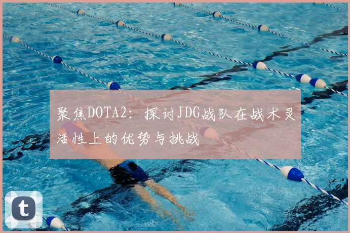 聚焦DOTA2：探讨JDG战队在战术灵活性上的优势与挑战