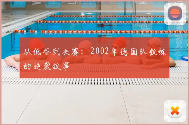 从低谷到决赛：2002年德国队教练的逆袭故事