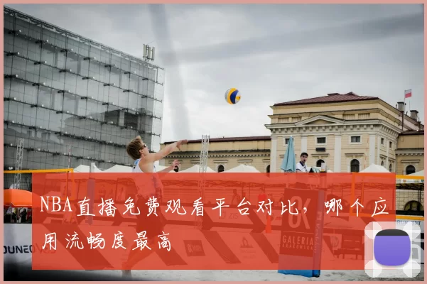 NBA直播免费观看平台对比，哪个应用流畅度最高