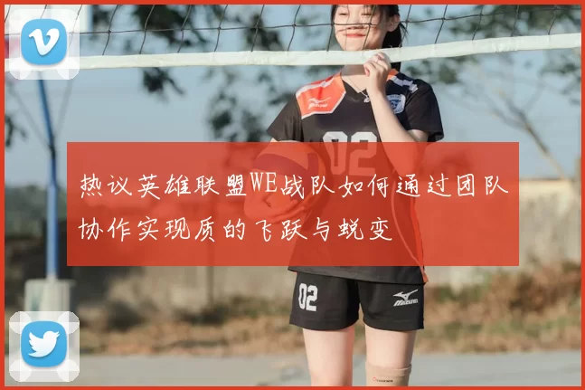 热议英雄联盟WE战队如何通过团队协作实现质的飞跃与蜕变