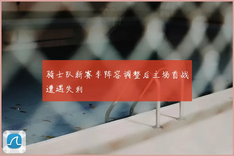 骑士队新赛季阵容调整后主场首战遭遇失利