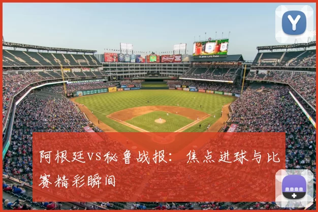 阿根廷vs秘鲁战报：焦点进球与比赛精彩瞬间