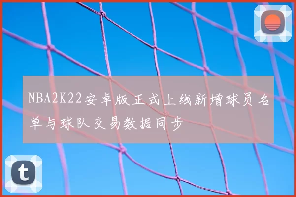 NBA2K22安卓版正式上线新增球员名单与球队交易数据同步