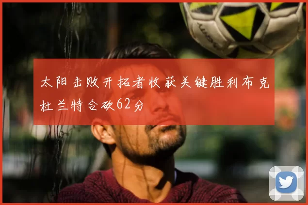 太阳击败开拓者收获关键胜利布克杜兰特合砍62分