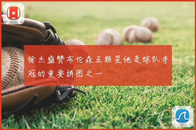 徐杰盛赞布伦森五颗星他是球队夺冠的重要拼图之一