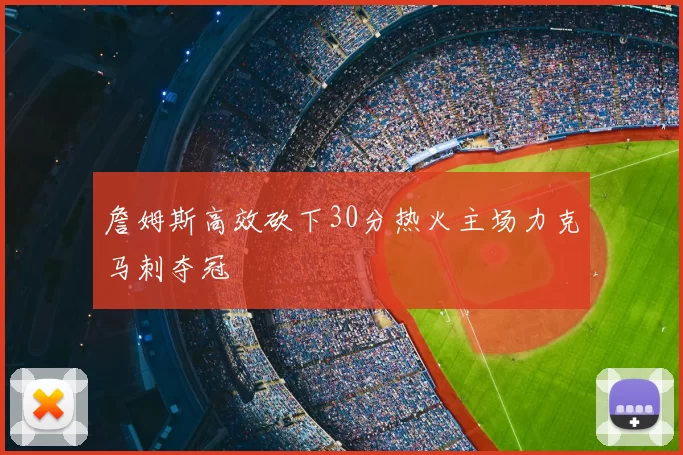 詹姆斯高效砍下30分热火主场力克马刺夺冠