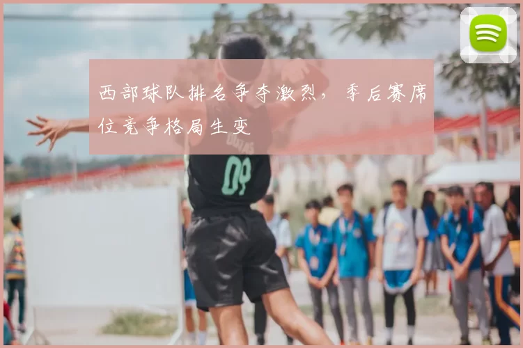 西部球队排名争夺激烈，季后赛席位竞争格局生变