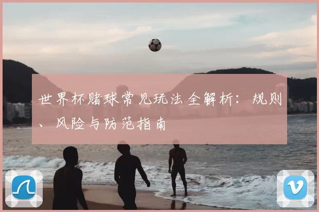 世界杯赌球常见玩法全解析：规则、风险与防范指南