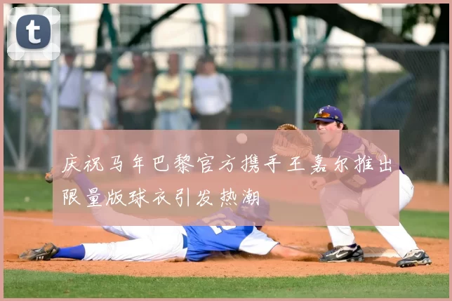 庆祝马年巴黎官方携手王嘉尔推出限量版球衣引发热潮