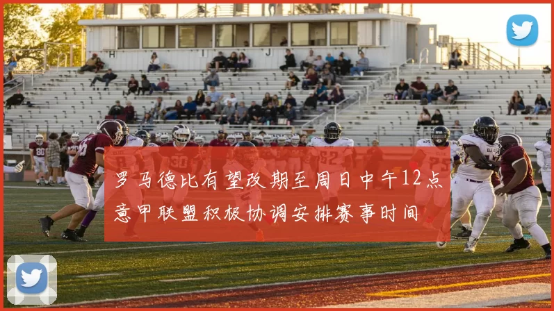 罗马德比有望改期至周日中午12点意甲联盟积极协调安排赛事时间