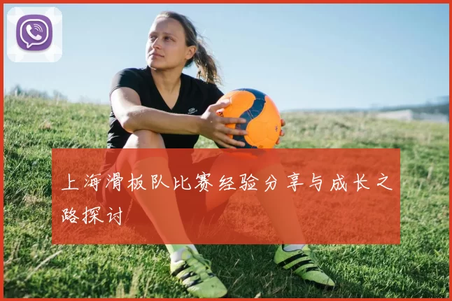 上海滑板队比赛经验分享与成长之路探讨