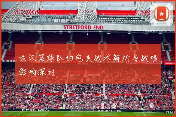 武汉篮球队的包夹战术解析与战绩影响探讨