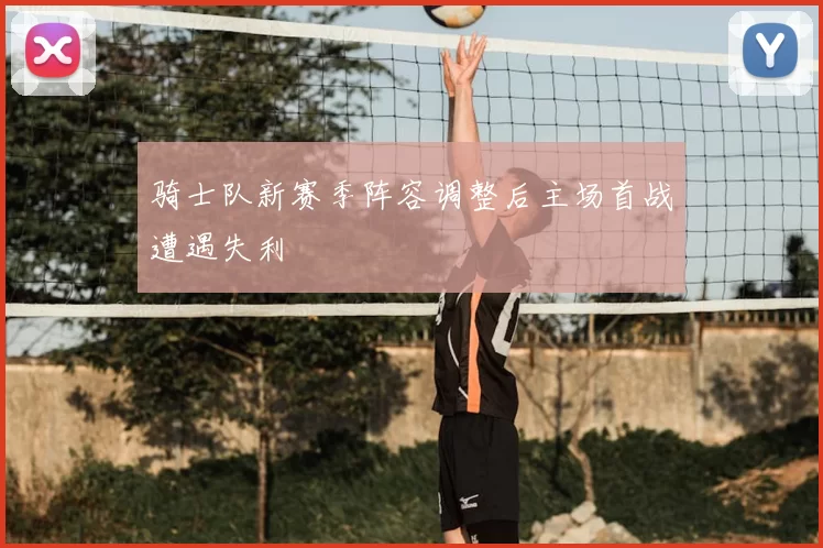 骑士队新赛季阵容调整后主场首战遭遇失利