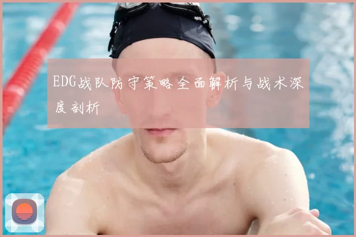 EDG战队防守策略全面解析与战术深度剖析