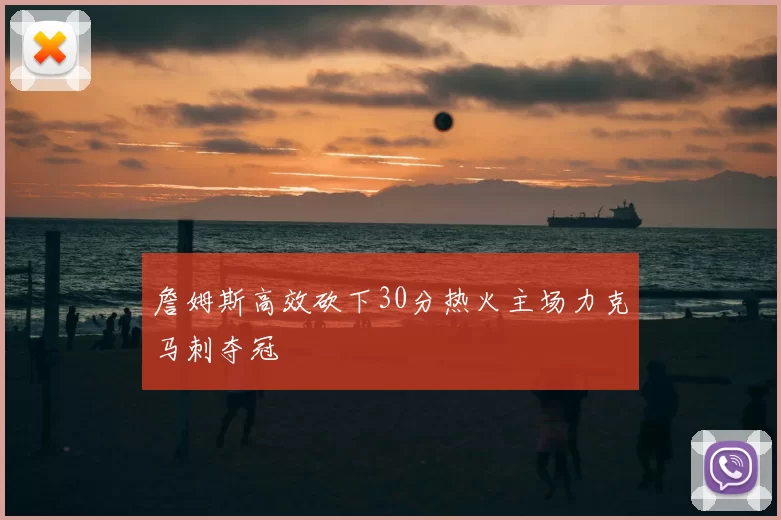 詹姆斯高效砍下30分热火主场力克马刺夺冠