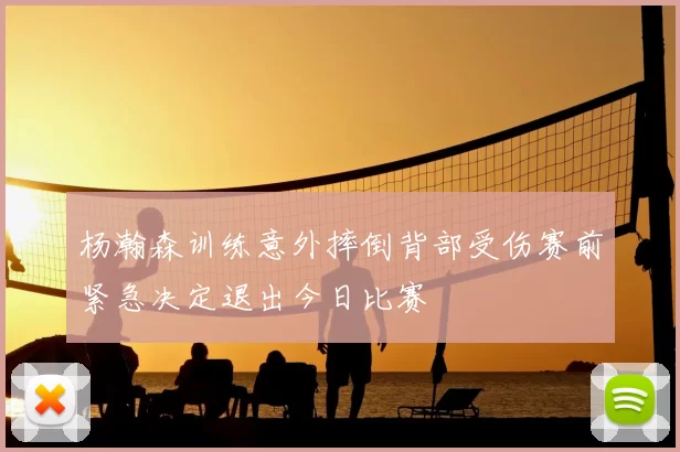 杨瀚森训练意外摔倒背部受伤赛前紧急决定退出今日比赛