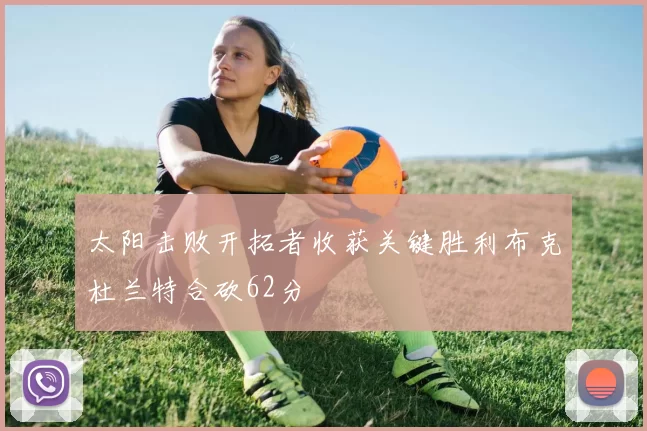 太阳击败开拓者收获关键胜利布克杜兰特合砍62分