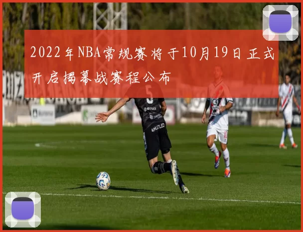 2022年NBA常规赛将于10月19日正式开启揭幕战赛程公布