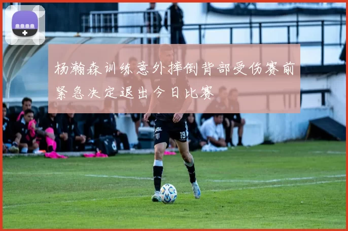 杨瀚森训练意外摔倒背部受伤赛前紧急决定退出今日比赛