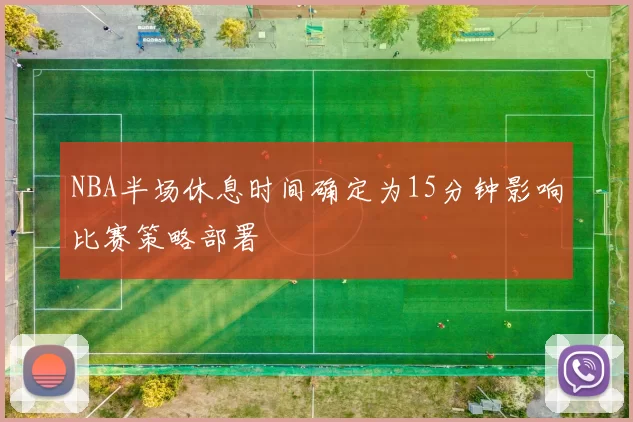 NBA半场休息时间确定为15分钟影响比赛策略部署