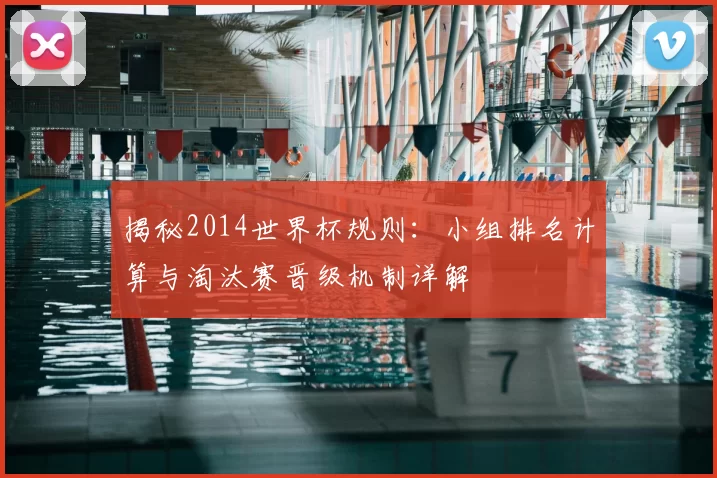 揭秘2014世界杯规则：小组排名计算与淘汰赛晋级机制详解