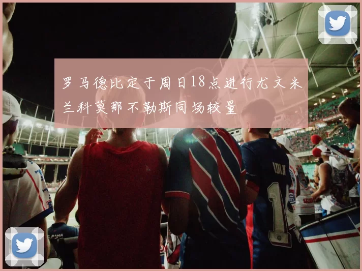 罗马德比定于周日18点进行尤文米兰科莫那不勒斯同场较量