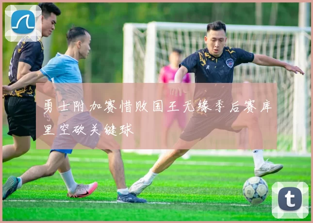 勇士附加赛惜败国王无缘季后赛库里空砍关键球