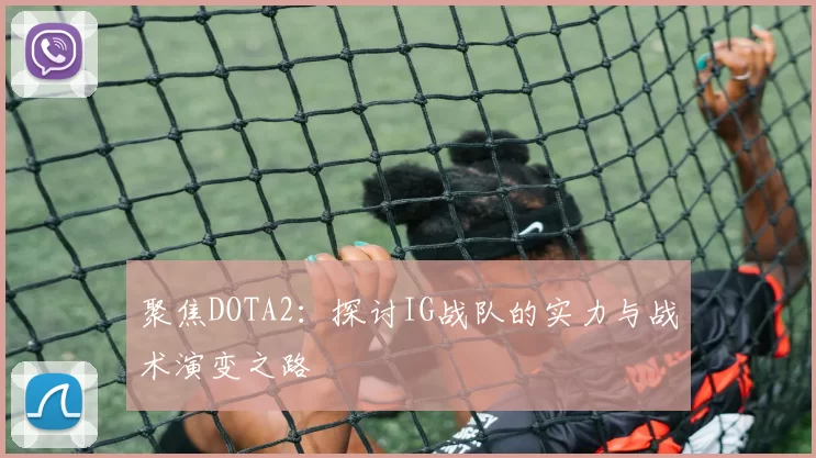 聚焦DOTA2：探讨IG战队的实力与战术演变之路