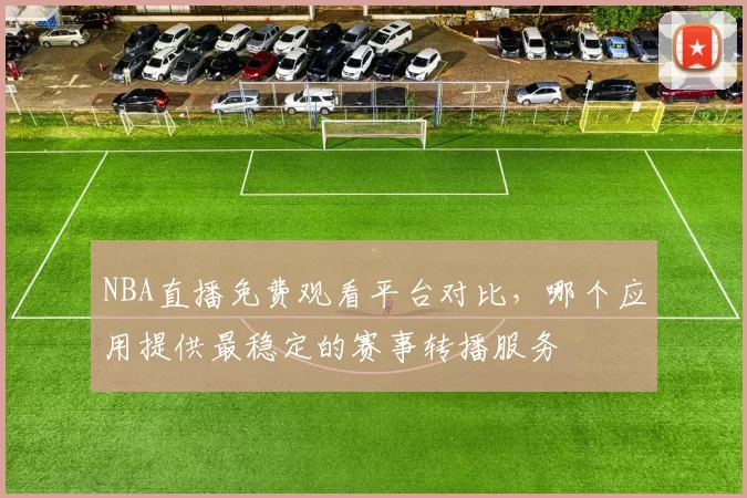NBA直播免费观看平台对比，哪个应用提供最稳定的赛事转播服务